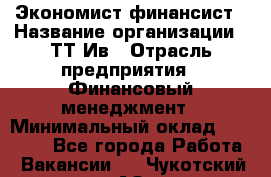 Экономист-финансист › Название организации ­ ТТ-Ив › Отрасль предприятия ­ Финансовый менеджмент › Минимальный оклад ­ 30 000 - Все города Работа » Вакансии   . Чукотский АО